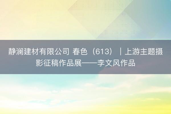 静澜建材有限公司 春色（613）｜上游主题摄影征稿作品展——李文风作品