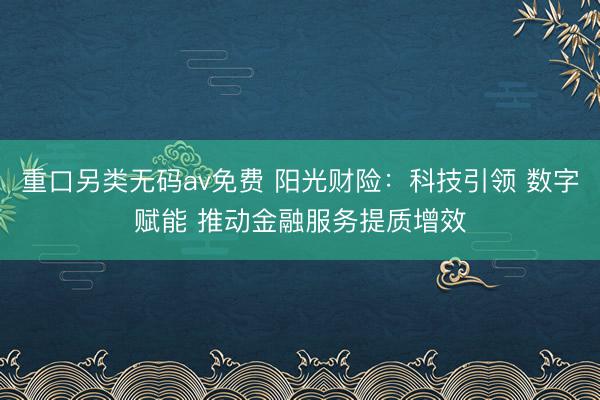 重口另类无码av免费 阳光财险：科技引领 数字赋能 推动金融服务提质增效