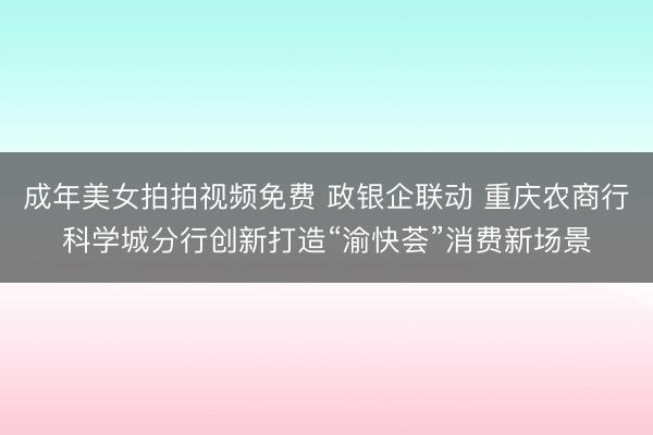 成年美女拍拍视频免费 政银企联动 重庆农商行科学城分行创新打造“渝快荟”消费新场景