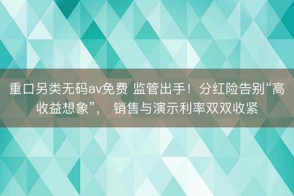 重口另类无码av免费 监管出手！分红险告别“高收益想象”， 销售与演示利率双双收紧