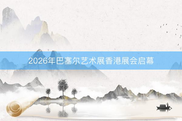 2026年巴塞尔艺术展香港展会启幕
