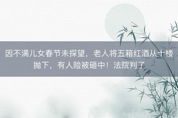 因不满儿女春节未探望，老人将五箱红酒从十楼抛下，有人险被砸中！法院判了