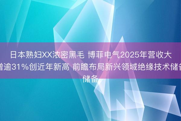 日本熟妇XX浓密黑毛 博菲电气2025年营收大增逾31%创近年新高 前瞻布局新兴领域绝缘技术储备