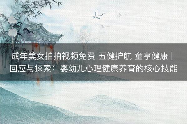 成年美女拍拍视频免费 五健护航 童享健康 | 回应与探索：婴幼儿心理健康养育的核心技能