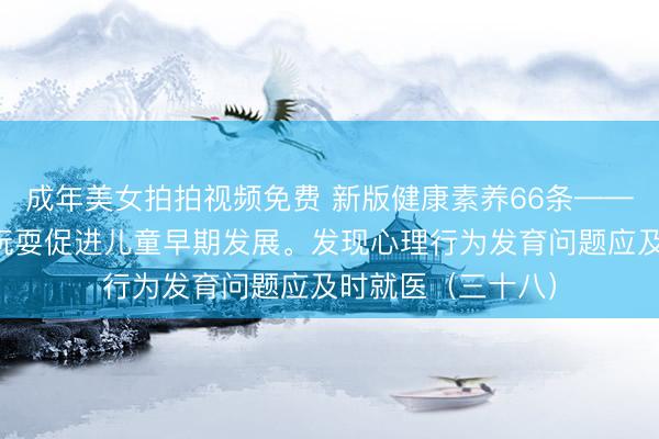 成年美女拍拍视频免费 新版健康素养66条——通过亲子交流、玩耍促进儿童早期发展。发现心理行为发育问题应及时就医（三十八）