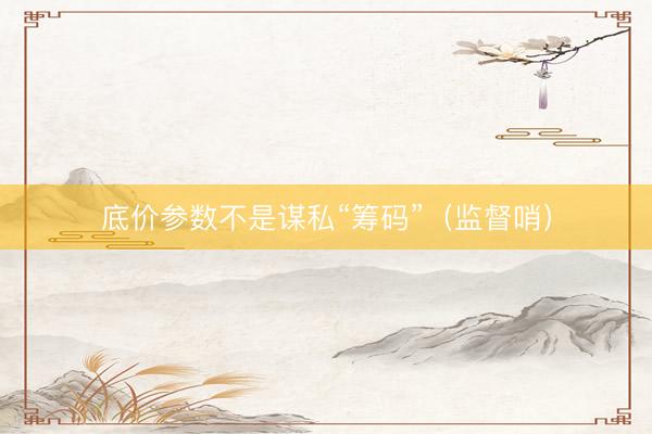 底价参数不是谋私“筹码”（监督哨）