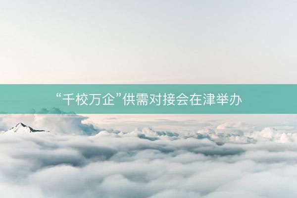 “千校万企”供需对接会在津举办