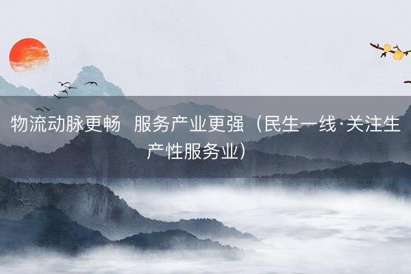 物流动脉更畅  服务产业更强（民生一线·关注生产性服务业） 