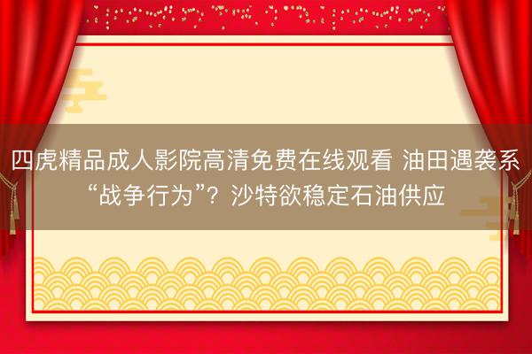 四虎精品成人影院高清免费在线观看 油田遇袭系“战争行为”？沙特欲稳定石油供应