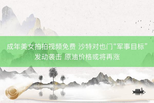 成年美女拍拍视频免费 沙特对也门“军事目标”发动袭击 原油价格或将再涨