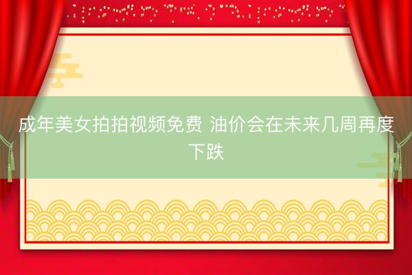 成年美女拍拍视频免费 油价会在未来几周再度下跌
