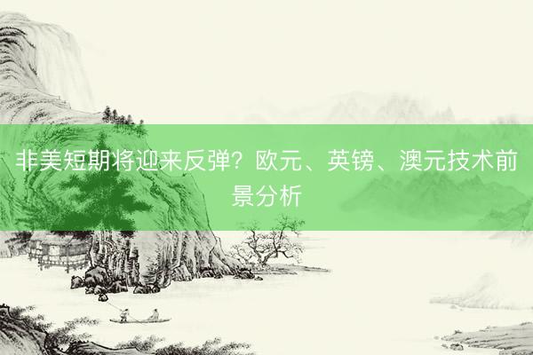 非美短期将迎来反弹？欧元、英镑、澳元技术前景分析