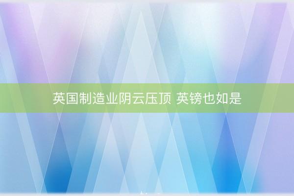 英国制造业阴云压顶 英镑也如是