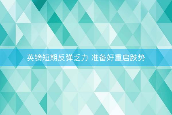 英镑短期反弹乏力 准备好重启跌势