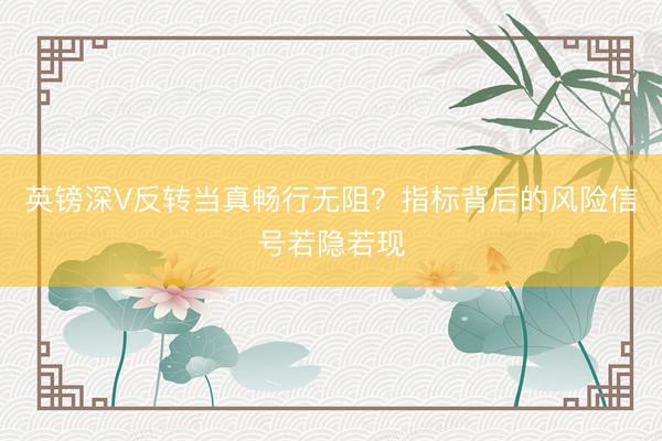 英镑深V反转当真畅行无阻？指标背后的风险信号若隐若现