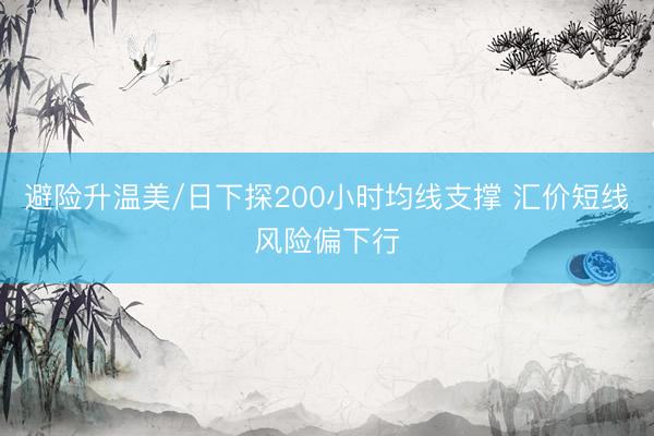 避险升温美/日下探200小时均线支撑 汇价短线风险偏下行