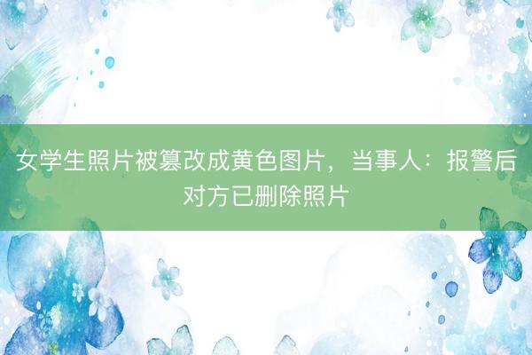 女学生照片被篡改成黄色图片，当事人：报警后对方已删除照片