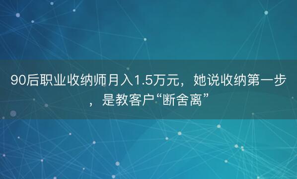 90后职业收纳师月入1.5万元，她说收纳第一步，是教客户“断舍离”