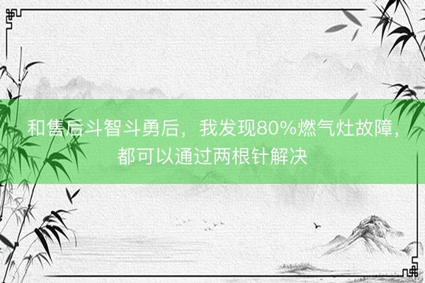 和售后斗智斗勇后，我发现80%燃气灶故障，都可以通过两根针解决