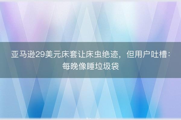 亚马逊29美元床套让床虫绝迹，但用户吐槽：每晚像睡垃圾袋