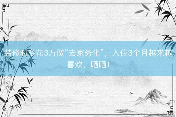 装修时多花3万做“去家务化”，入住3个月越来越喜欢，晒晒！