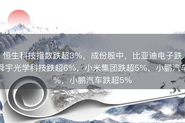 恒生科技指数跌超3%，成份股中，比亚迪电子跌超9%，舜宇光学科技跌超6%，小米集团跌超5%，小鹏汽车跌超5%
