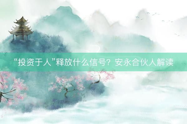 “投资于人”释放什么信号？安永合伙人解读