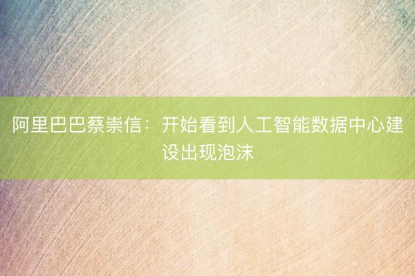 阿里巴巴蔡崇信：开始看到人工智能数据中心建设出现泡沫