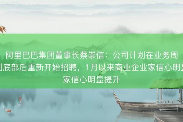 阿里巴巴集团董事长蔡崇信：公司计划在业务周期达到底部后重新开始招聘，1月以来商业企业家信心明显提升