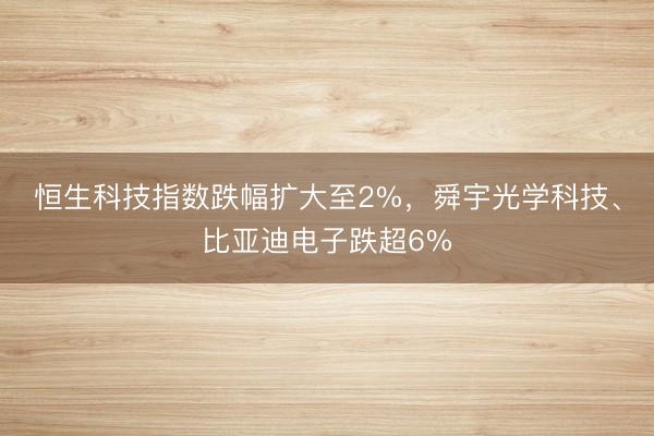 恒生科技指数跌幅扩大至2%，舜宇光学科技、比亚迪电子跌超6%