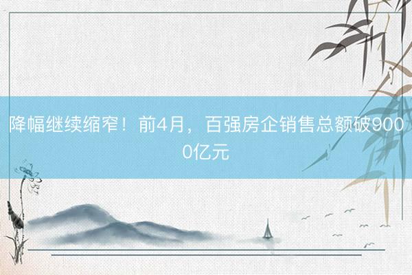 降幅继续缩窄！前4月，百强房企销售总额破9000亿元