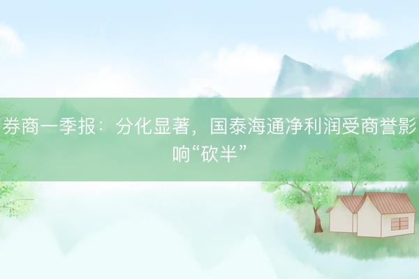 券商一季报：分化显著，国泰海通净利润受商誉影响“砍半”