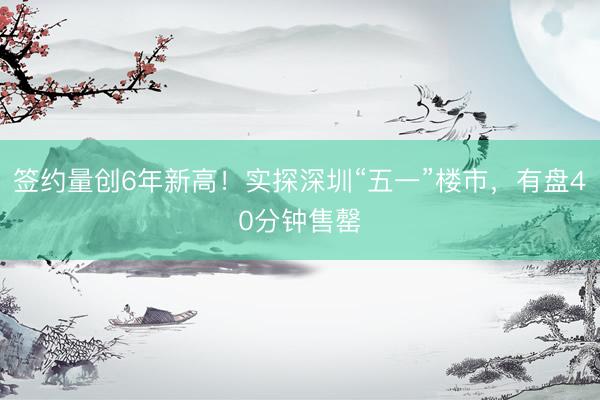 签约量创6年新高！实探深圳“五一”楼市，有盘40分钟售罄
