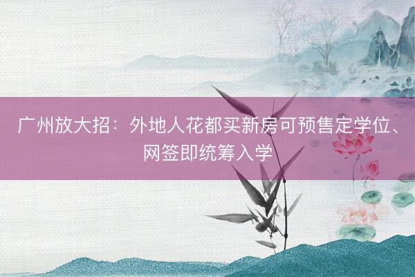 广州放大招：外地人花都买新房可预售定学位、网签即统筹入学