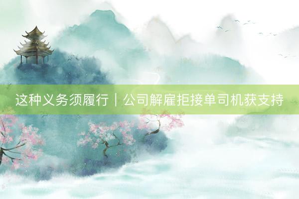 这种义务须履行｜公司解雇拒接单司机获支持