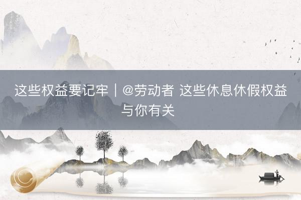 这些权益要记牢｜@劳动者 这些休息休假权益与你有关 