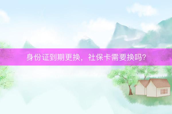 身份证到期更换，社保卡需要换吗？