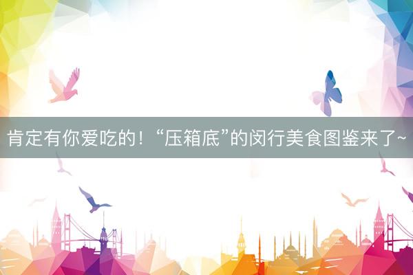 肯定有你爱吃的！“压箱底”的闵行美食图鉴来了~