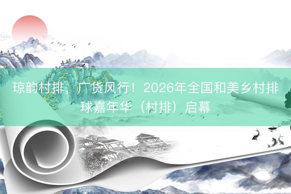 琼韵村排，广货风行！2026年全国和美乡村排球嘉年华（村排）启幕
