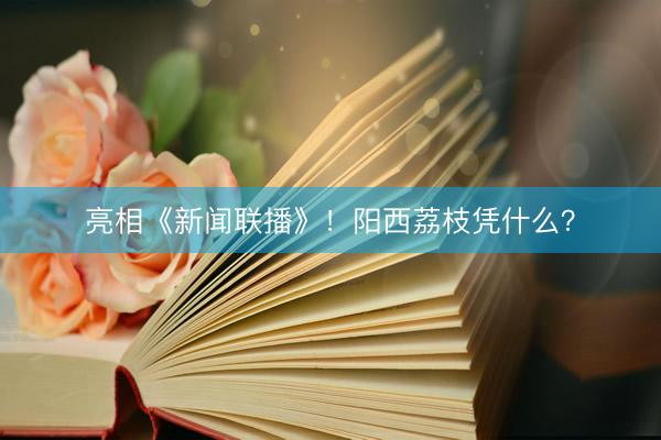亮相《新闻联播》！阳西荔枝凭什么？