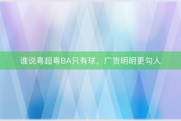 谁说粤超粤BA只有球，广货明明更勾人