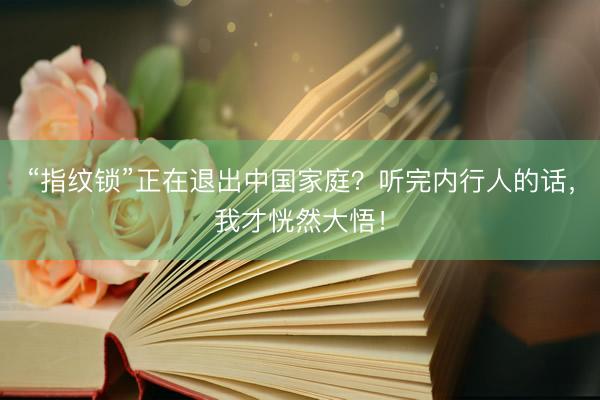 “指纹锁”正在退出中国家庭？听完内行人的话，我才恍然大悟！
