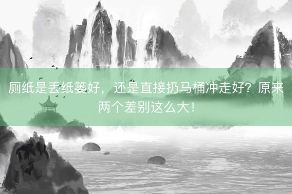 厕纸是丢纸篓好，还是直接扔马桶冲走好？原来两个差别这么大！