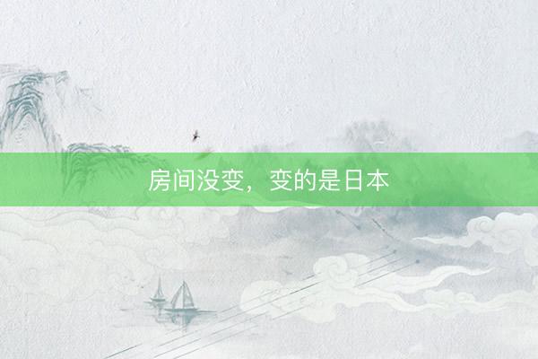 房间没变，变的是日本