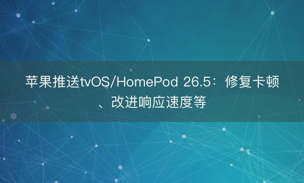 苹果推送tvOS/HomePod 26.5：修复卡顿、改进响应速度等