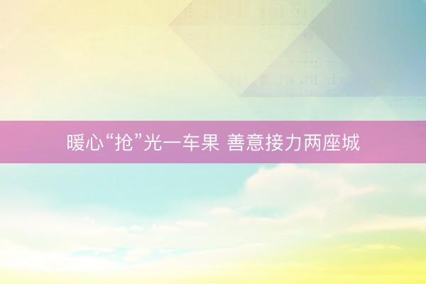 暖心“抢”光一车果 善意接力两座城