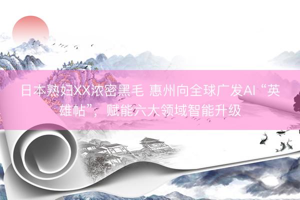 日本熟妇XX浓密黑毛 惠州向全球广发AI “英雄帖”，赋能六大领域智能升级