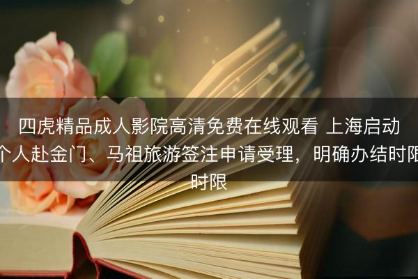 四虎精品成人影院高清免费在线观看 上海启动个人赴金门、马祖旅游签注申请受理，明确办结时限