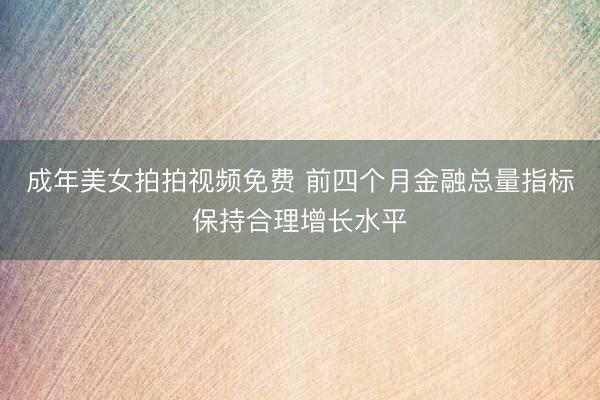 成年美女拍拍视频免费 前四个月金融总量指标保持合理增长水平