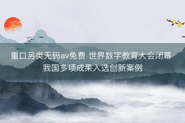 重口另类无码av免费 世界数字教育大会闭幕 我国多项成果入选创新案例